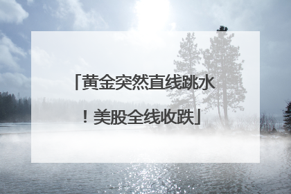 黄金突然直线跳水！美股全线收跌